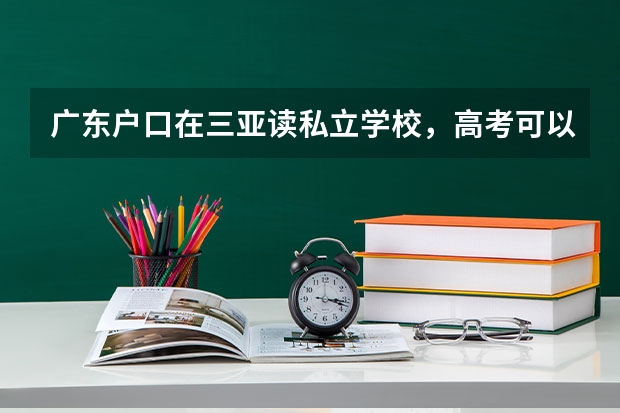 广东户口在三亚读私立学校，高考可以在海南参加吗？