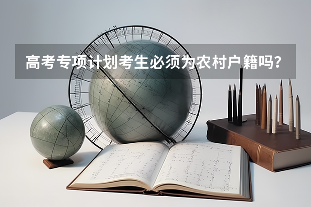 高考专项计划考生必须为农村户籍吗？高考农村专项、学生必须是农村户口吗？还是父母一方是农村户口就可以