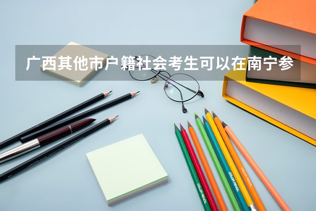 广西其他市户籍社会考生可以在南宁参加普通高考吗？