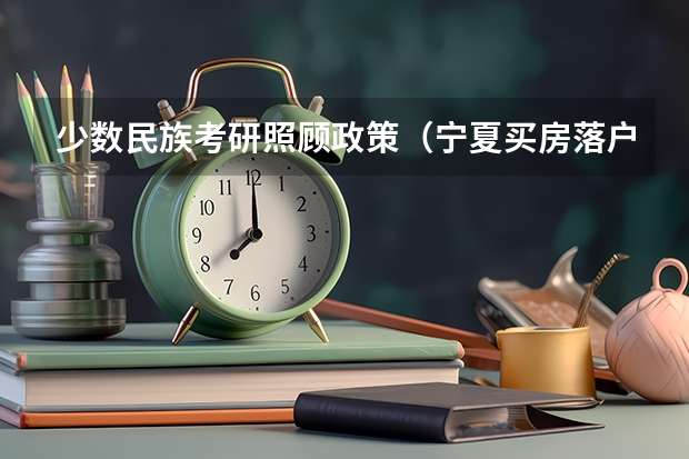 少数民族考研照顾政策(宁夏买房落户高考政策)