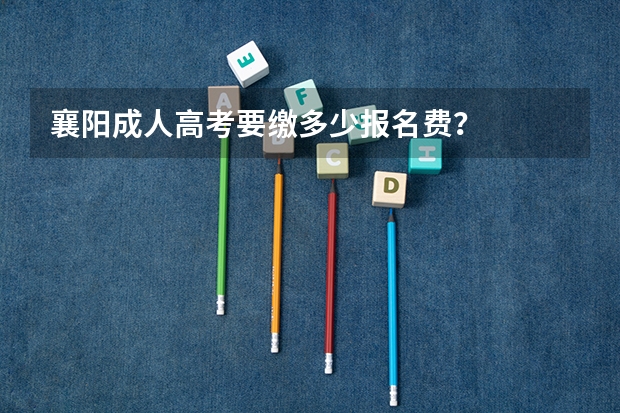 襄阳成人高考要缴多少报名费？