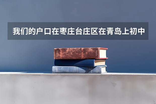 我们的户口在枣庄台庄区在青岛上初中可以在青岛高考吗