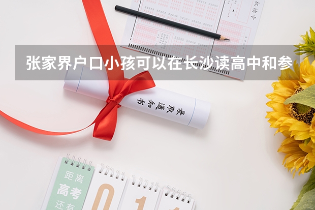 张家界户口小孩可以在长沙读高中和参加高考吗