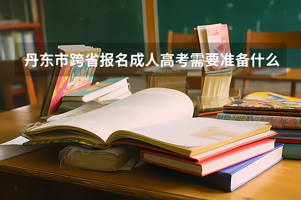 丹东市跨省报名成人高考需要准备什么材料？