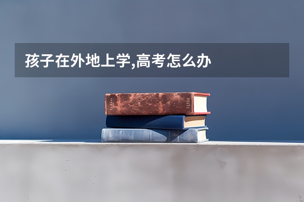 孩子在外地上学,高考怎么办