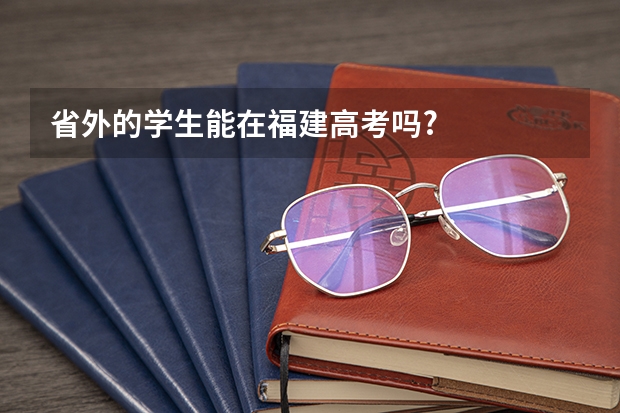 省外的学生能在福建高考吗?