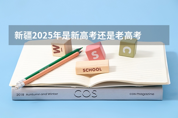 新疆2025年是新高考还是老高考 2025年新高考政策