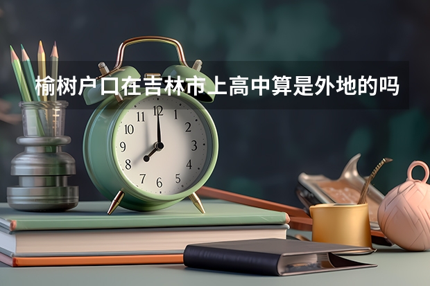 榆树户口在吉林市上高中算是外地的吗