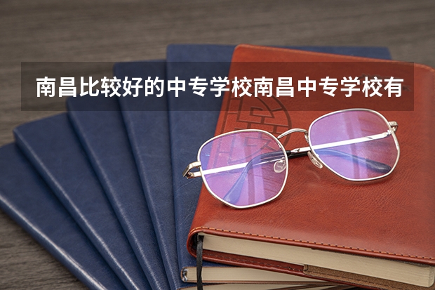 南昌比较好的中专学校南昌中专学校有哪些