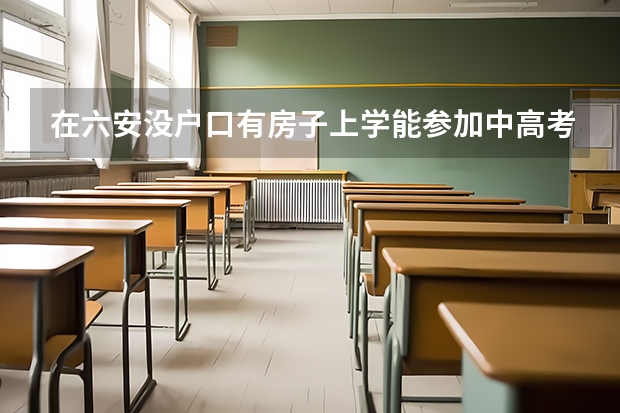 在六安没户口有房子上学能参加中高考吗