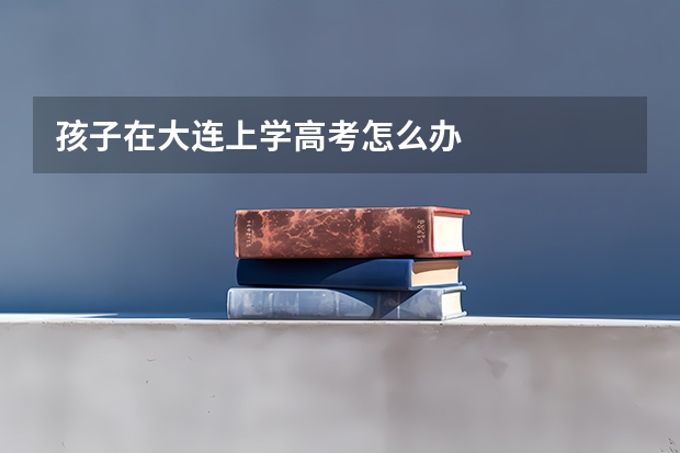 孩子在大连上学高考怎么办