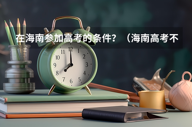 在海南参加高考的条件?(海南高考不限报的条件)