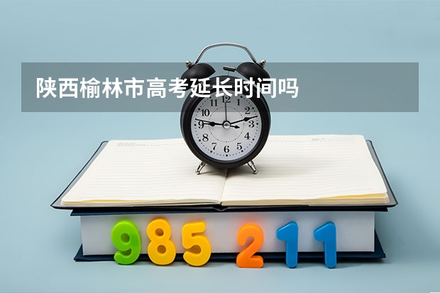 陕西榆林市高考延长时间吗