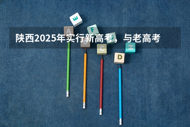 陕西2025年实行新高考，与老高考有何区别？ 陕西2025年随迁子女高考政策?