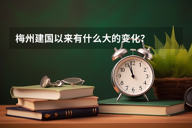 梅州建国以来有什么大的变化?