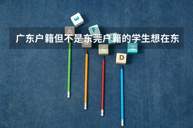 广东户籍但不是东莞户籍的学生想在东莞考高中学生和家长应具备哪些条件？