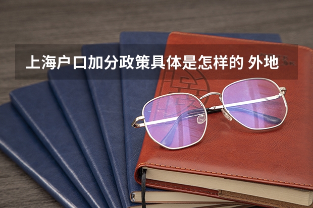 上海户口加分政策具体是怎样的 外地孩子在上海高考需要那些条件