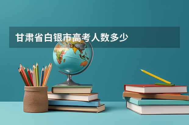 甘肃省白银市高考人数多少