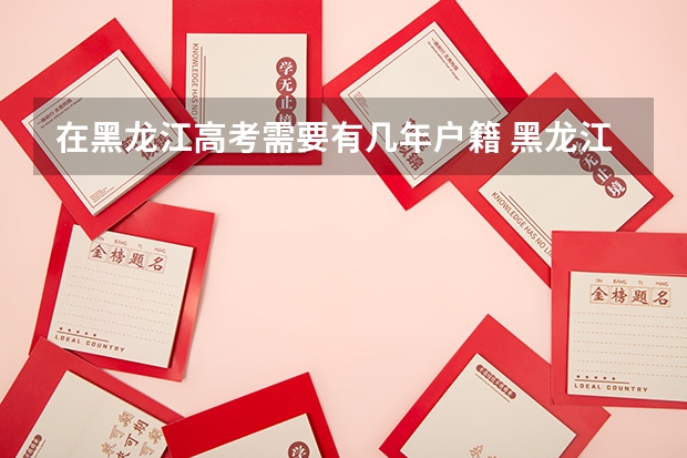在黑龙江高考需要有几年户籍 黑龙江高考对户籍要求
