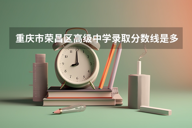 重庆市荣昌区高级中学录取分数线是多少？