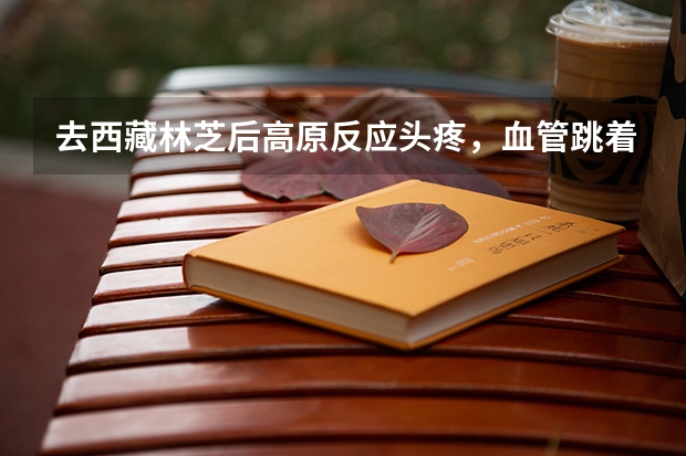去西藏林芝后高原反应头疼，血管跳着痛，是什么原因？