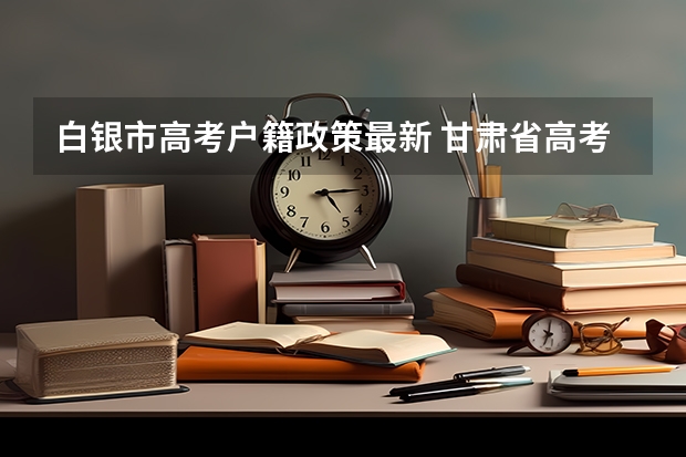 白银市高考户籍政策最新 甘肃省高考面向贫困地区定向招生专项计划工作的通知
