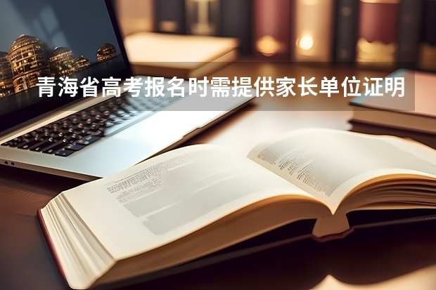 青海省高考报名时需提供家长单位证明，该证明内容是什么？格式怎样