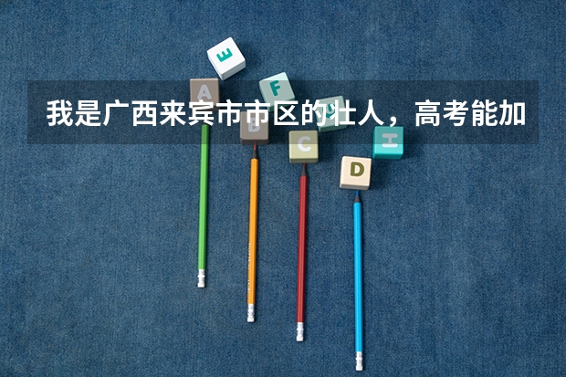 我是广西来宾市市区的壮人，高考能加多少分？