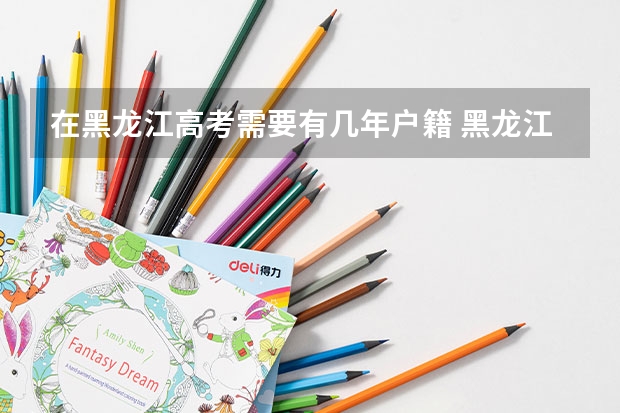 在黑龙江高考需要有几年户籍 黑龙江高考政策户籍学籍要求