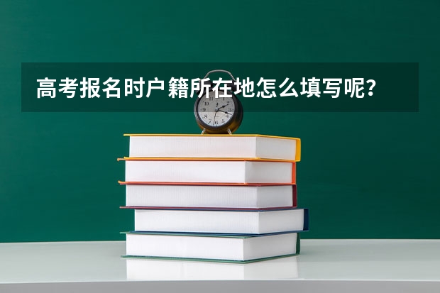 高考报名时户籍所在地怎么填写呢？