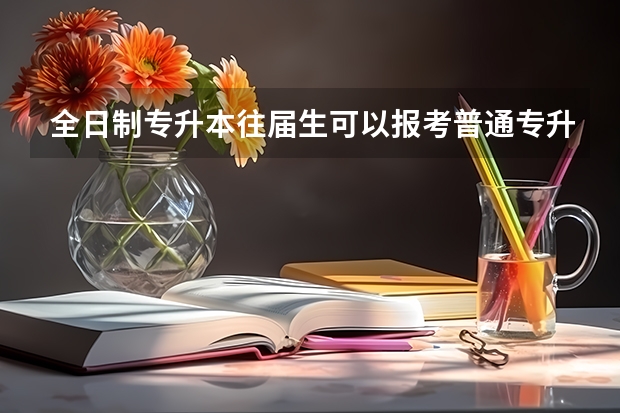 全日制专升本往届生可以报考普通专升本考试吗?