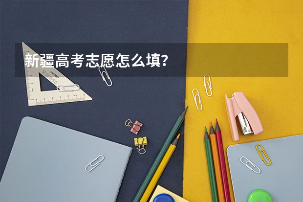 新疆高考志愿怎么填？