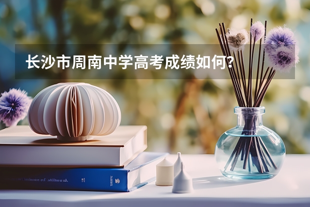 长沙市周南中学高考成绩如何？
