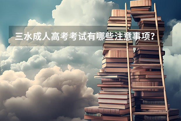 三水成人高考考试有哪些注意事项？
