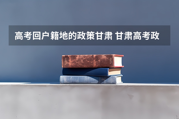 高考回户籍地的政策甘肃 甘肃高考政策户籍学籍要求如下: