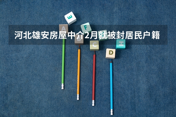 河北雄安房屋中介2月就被封居民户籍只出不进是怎么回事？