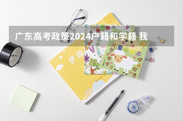 广东高考政策2024户籍和学籍 我女儿是江西户籍从小在广东上学现在读初一有广东学籍请问谁知道我女儿以后参加高考