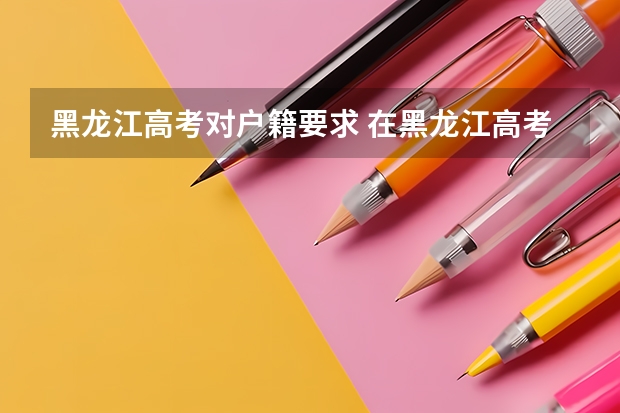 黑龙江高考对户籍要求 在黑龙江高考需要有几年户籍
