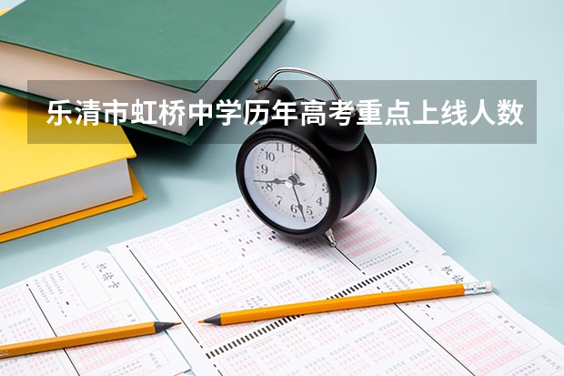 乐清市虹桥中学历年高考重点上线人数和本科上线率如何？