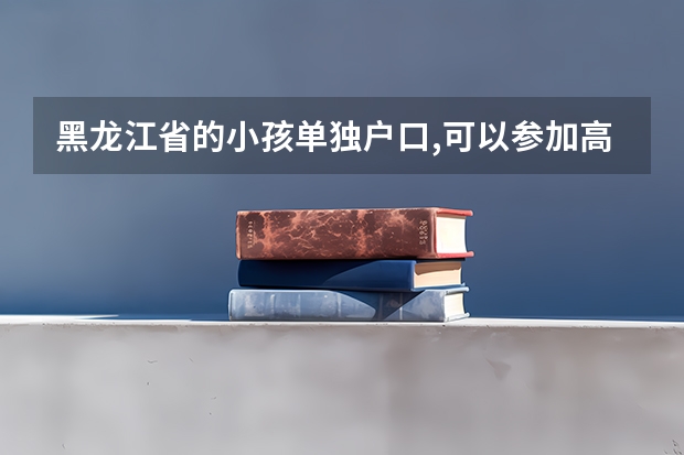 黑龙江省的小孩单独户口,可以参加高考吗