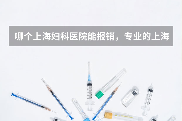 哪个上海妇科医院能报销，专业的上海妇科医院 盘点十大“排名前列”上海妇科医院_盘点上海妇科医院实力强