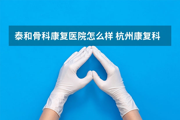 泰和骨科康复医院怎么样 杭州康复科哪家医院好？
