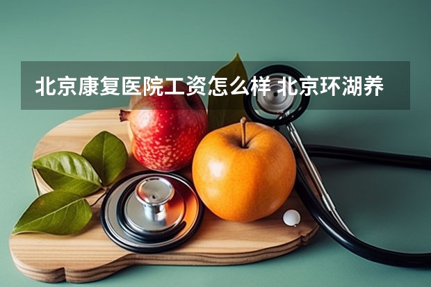 北京康复医院工资怎么样 北京环湖养老康复中心工资是多少