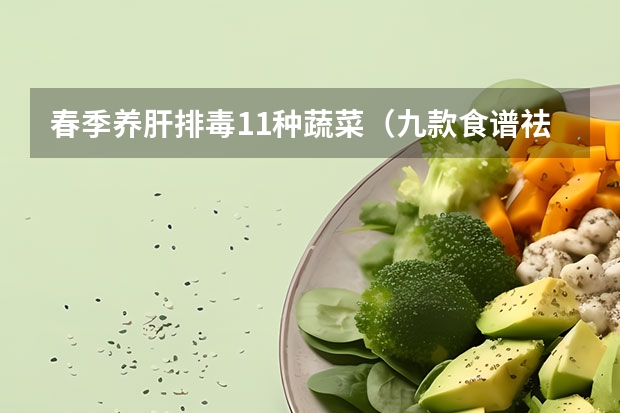 春季养肝排毒11种蔬菜（九款食谱祛湿又养肝）