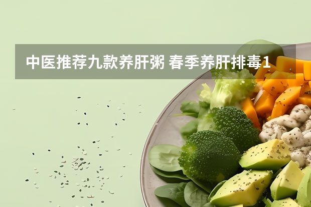 中医推荐九款养肝粥 春季养肝排毒11种蔬菜
