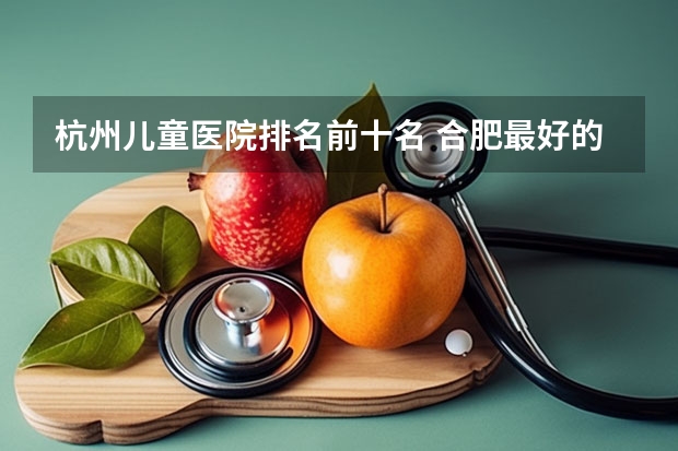 杭州儿童医院排名前十名 合肥最好的康复医院哪家治疗脑瘫和偏瘫效果好？