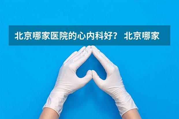 北京哪家医院的心内科好？ 北京哪家心内科医院比较好？