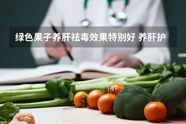 绿色果子养肝祛毒效果特别好 养肝护肝汤食谱大全