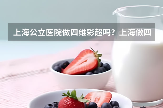 上海公立医院做四维彩超吗？上海做四维检查前可以吃东西吗？做四维彩超的时候 早上要不要空腹呢？