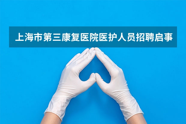 上海市第三康复医院医护人员招聘启事（上海哪家康复医院比较好？）